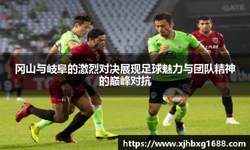 冈山与岐阜的激烈对决展现足球魅力与团队精神的巅峰对抗