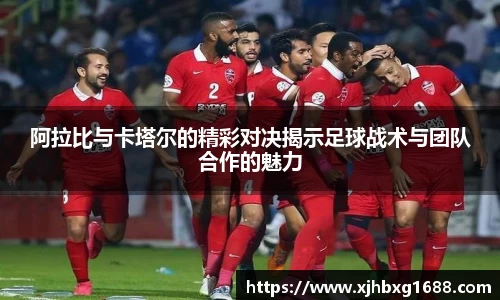 阿拉比与卡塔尔的精彩对决揭示足球战术与团队合作的魅力