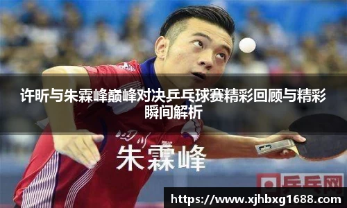 许昕与朱霖峰巅峰对决乒乓球赛精彩回顾与精彩瞬间解析