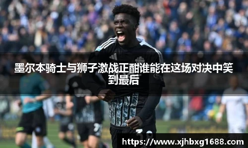 墨尔本骑士与狮子激战正酣谁能在这场对决中笑到最后